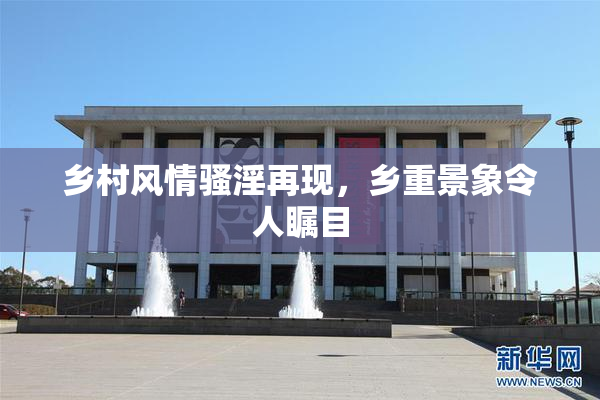 乡村风情骚淫再现，乡重景象令人瞩目