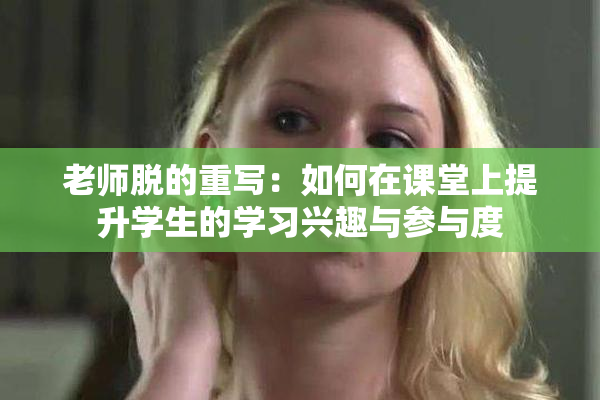 老师脱的重写：如何在课堂上提升学生的学习兴趣与参与度