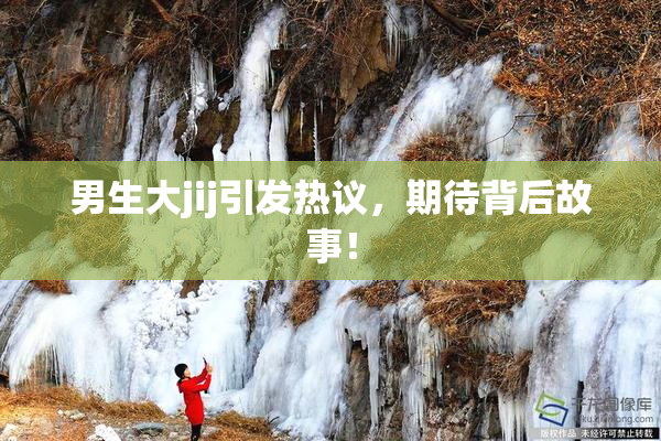 男生大jij引发热议，期待背后故事！