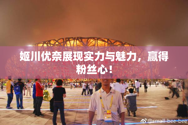 姬川优奈展现实力与魅力，赢得粉丝心！