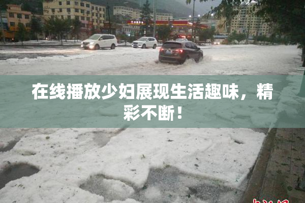 在线播放少妇展现生活趣味，精彩不断！