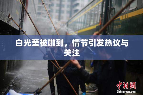 白光莹被啪到，情节引发热议与关注
