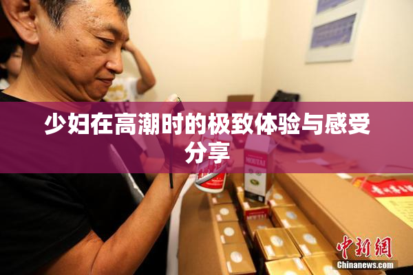 少妇在高潮时的极致体验与感受分享