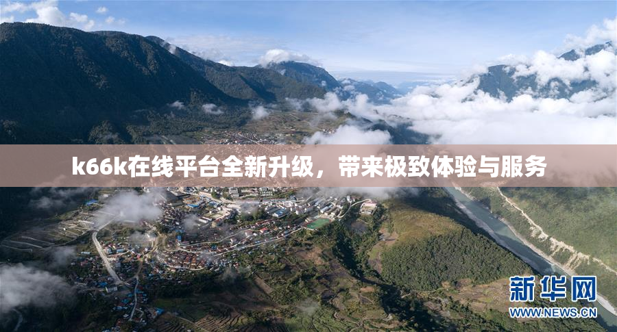 k66k在线平台全新升级，带来极致体验与服务