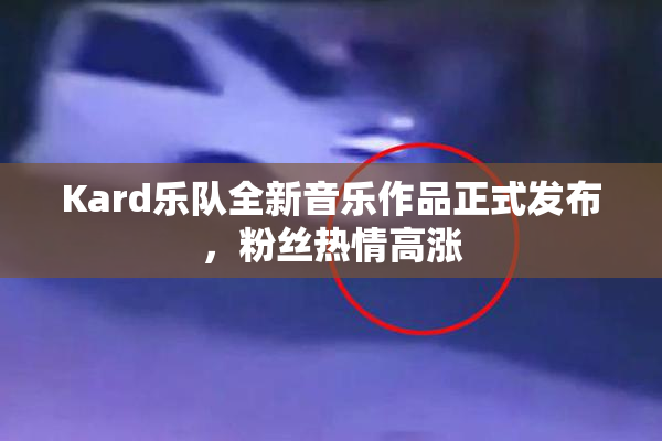 Kard乐队全新音乐作品正式发布，粉丝热情高涨
