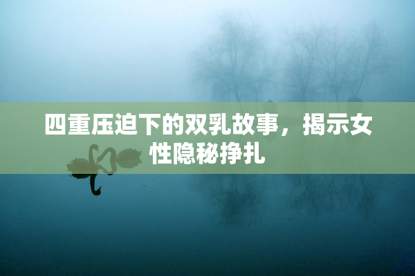四重压迫下的双乳故事，揭示女性隐秘挣扎