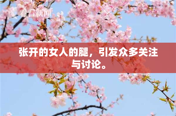 张开的女人的腿，引发众多关注与讨论。