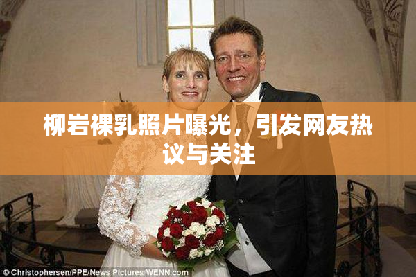 柳岩裸乳照片曝光，引发网友热议与关注