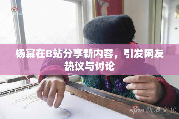 杨幂在B站分享新内容，引发网友热议与讨论