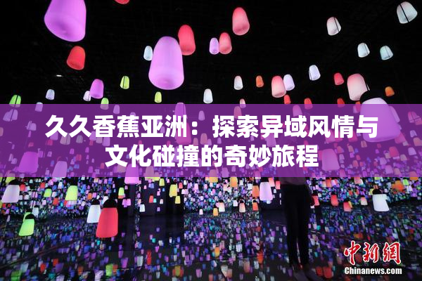久久香蕉亚洲：探索异域风情与文化碰撞的奇妙旅程