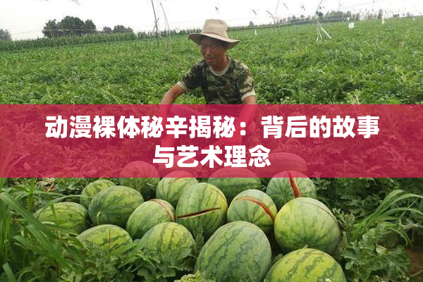 动漫裸体秘辛揭秘：背后的故事与艺术理念