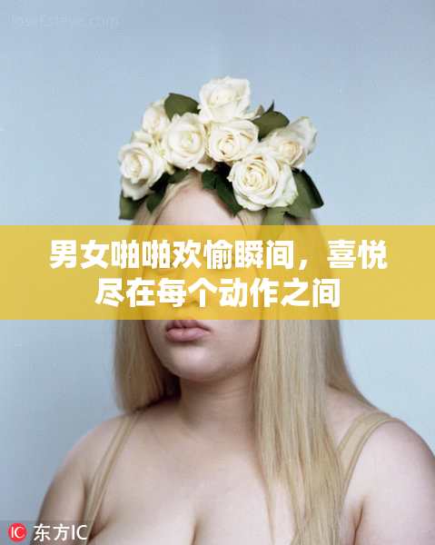 男女啪啪欢愉瞬间，喜悦尽在每个动作之间