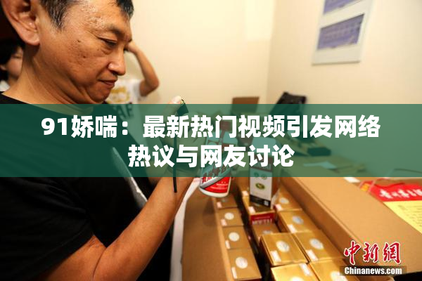 91娇喘：最新热门视频引发网络热议与网友讨论