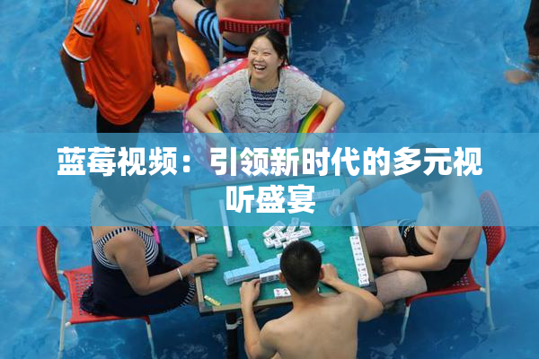 蓝莓视频：引领新时代的多元视听盛宴