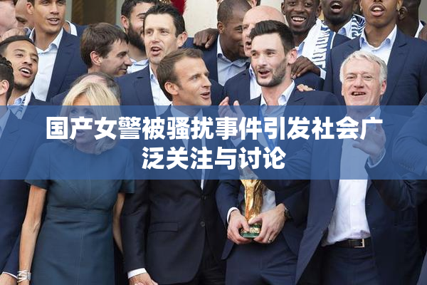 国产女警被骚扰事件引发社会广泛关注与讨论