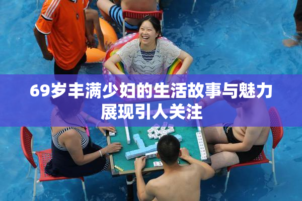 69岁丰满少妇的生活故事与魅力展现引人关注