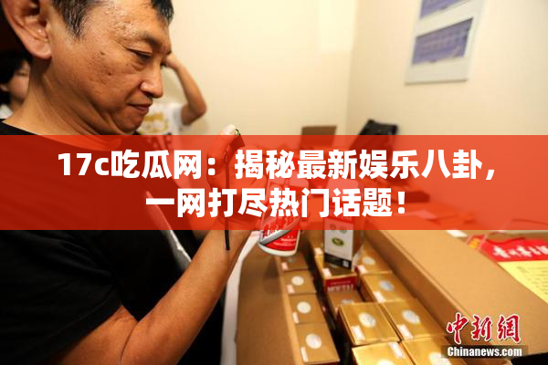 17c吃瓜网：揭秘最新娱乐八卦，一网打尽热门话题！