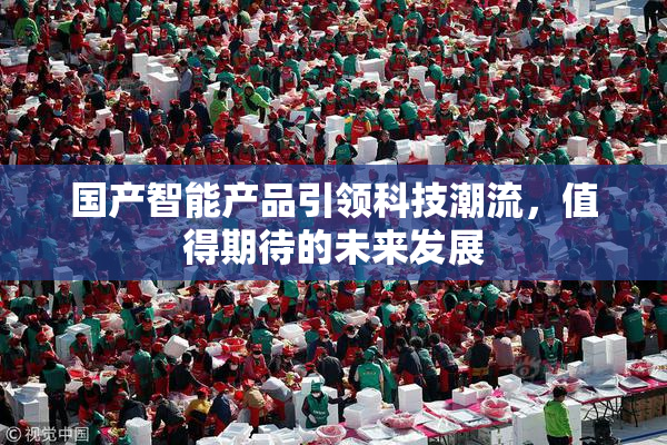 国产智能产品引领科技潮流，值得期待的未来发展