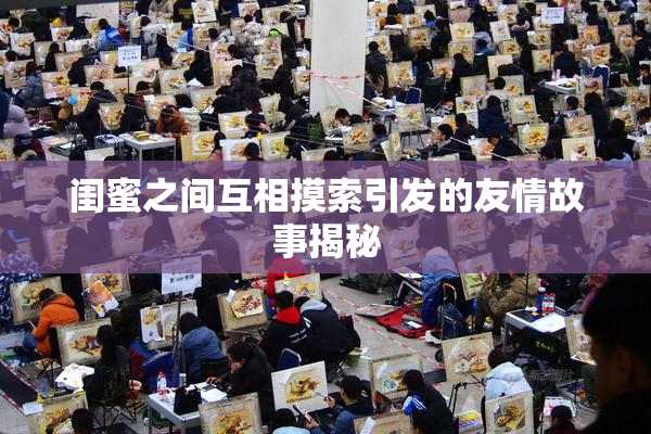 闺蜜之间互相摸索引发的友情故事揭秘