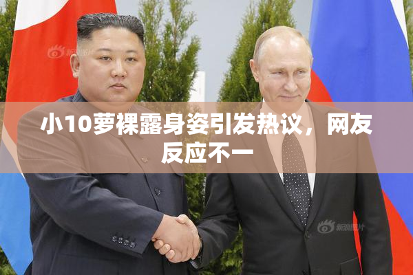 小10萝裸露身姿引发热议，网友反应不一