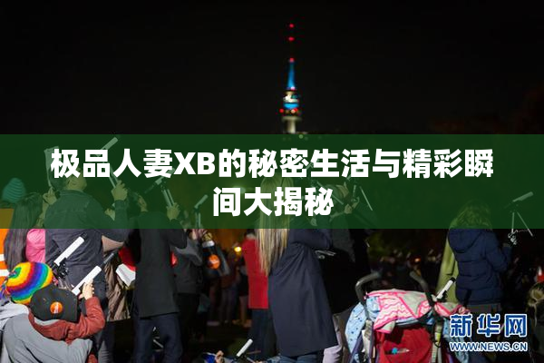 极品人妻XB的秘密生活与精彩瞬间大揭秘