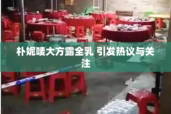 朴妮唛大方露全乳 引发热议与关注