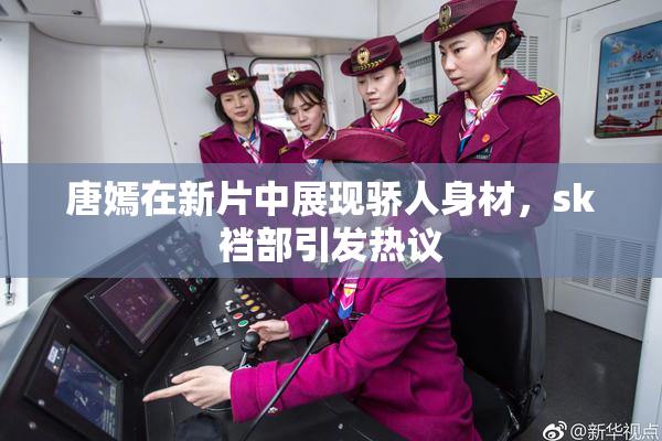 唐嫣在新片中展现骄人身材，sk裆部引发热议