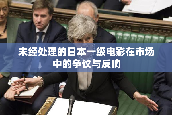 未经处理的日本一级电影在市场中的争议与反响