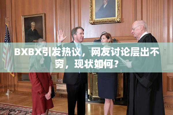 BXBX引发热议，网友讨论层出不穷，现状如何？