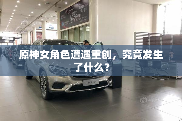 原神女角色遭遇重创，究竟发生了什么？
