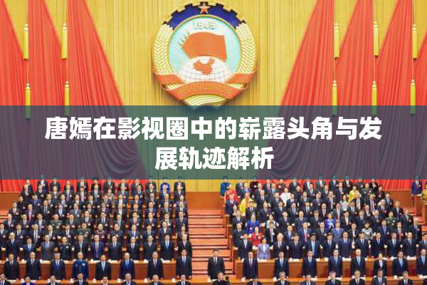 唐嫣在影视圈中的崭露头角与发展轨迹解析