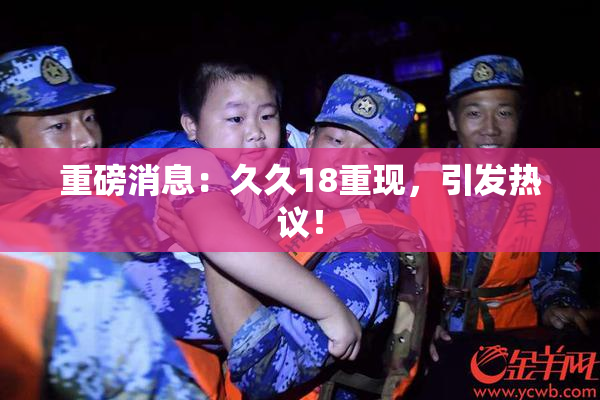 重磅消息：久久18重现，引发热议！