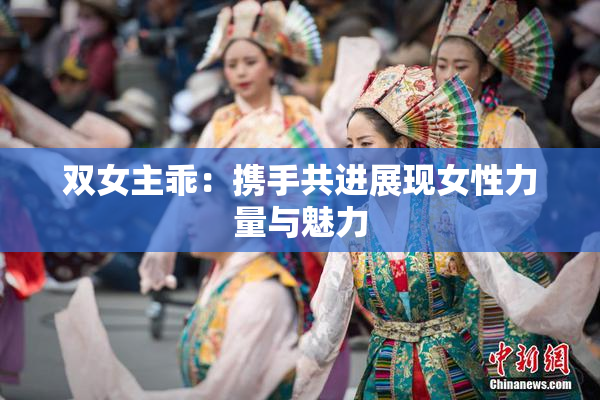 双女主乖：携手共进展现女性力量与魅力