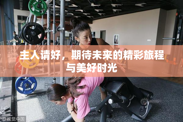 主人请好，期待未来的精彩旅程与美好时光