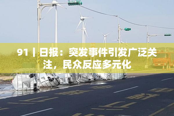 91丨日报：突发事件引发广泛关注，民众反应多元化