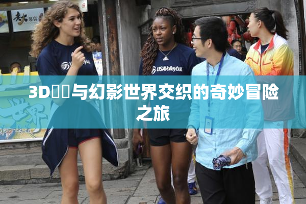 3D姉弚与幻影世界交织的奇妙冒险之旅
