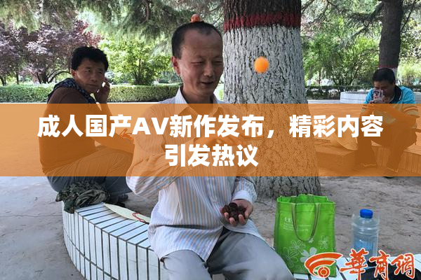 成人国产AV新作发布，精彩内容引发热议