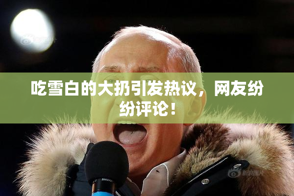吃雪白的大扔引发热议，网友纷纷评论！