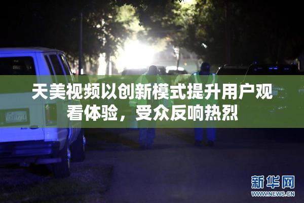 天美视频以创新模式提升用户观看体验，受众反响热烈