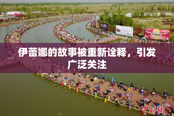 伊蕾娜的故事被重新诠释，引发广泛关注