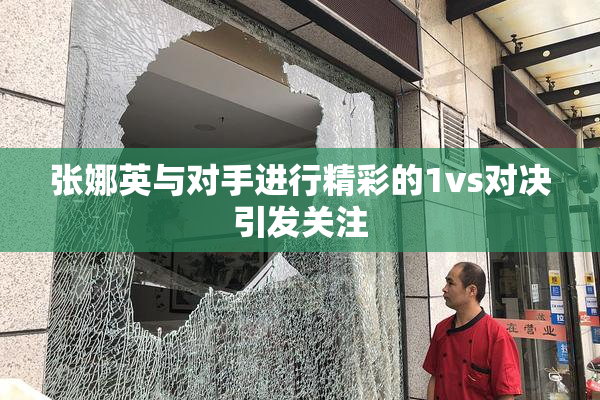张娜英与对手进行精彩的1vs对决引发关注