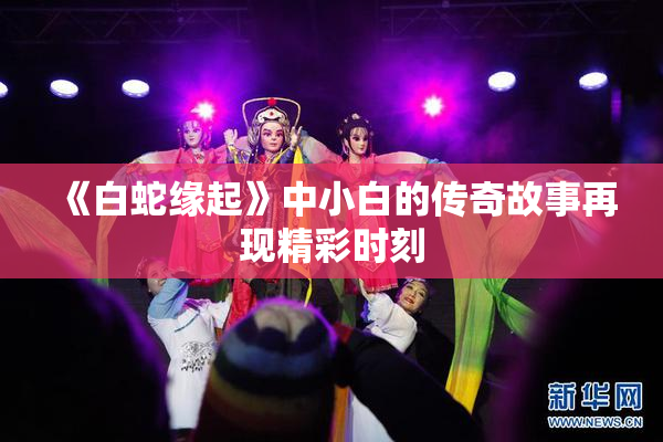 《白蛇缘起》中小白的传奇故事再现精彩时刻