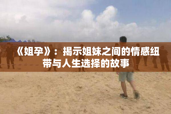 《姐孕》：揭示姐妹之间的情感纽带与人生选择的故事