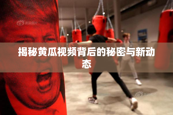 揭秘黄瓜视频背后的秘密与新动态