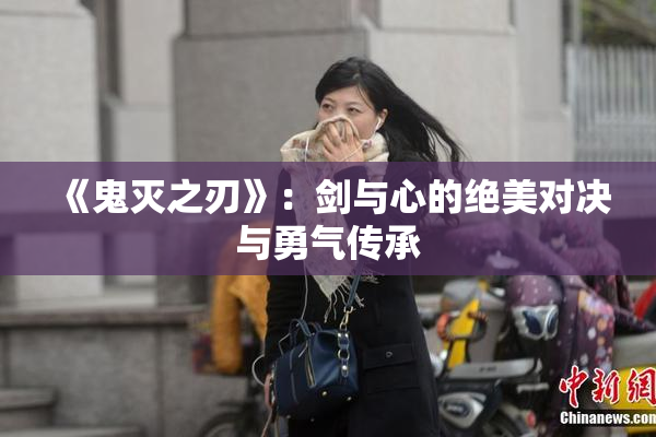 《鬼灭之刃》：剑与心的绝美对决与勇气传承