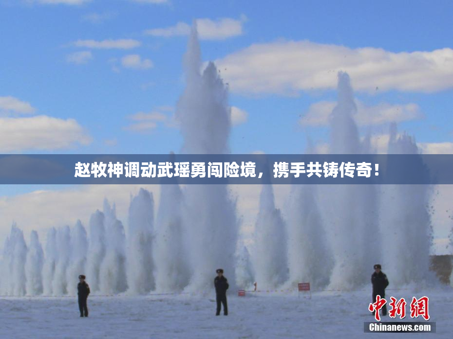赵牧神调动武瑶勇闯险境，携手共铸传奇！