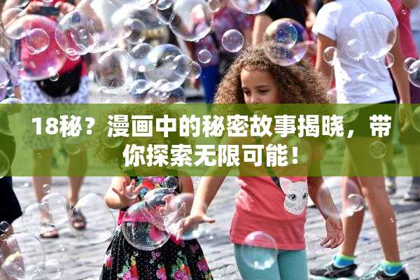 18秘？漫画中的秘密故事揭晓，带你探索无限可能！