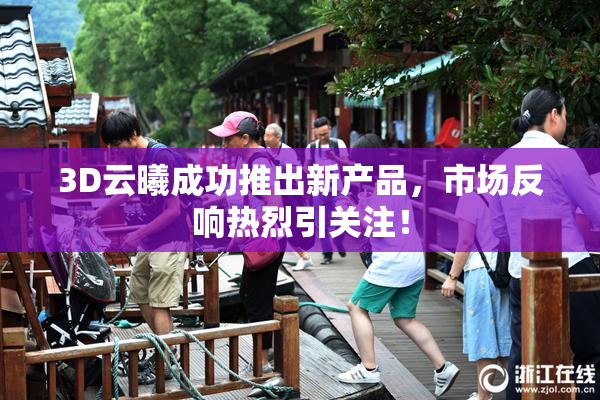 3D云曦成功推出新产品，市场反响热烈引关注！