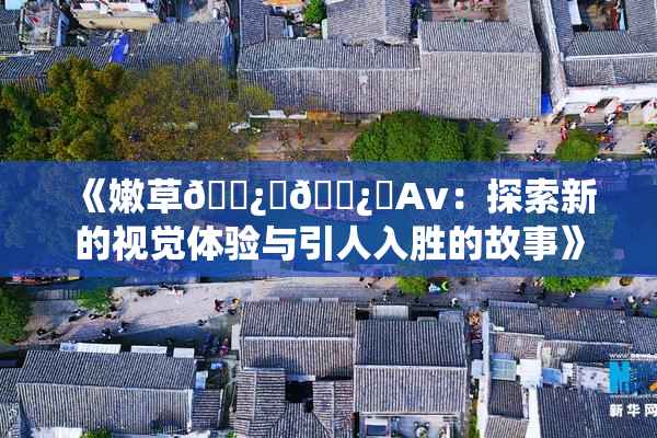 《嫩草🌿‌🌿‌Av：探索新的视觉体验与引人入胜的故事》