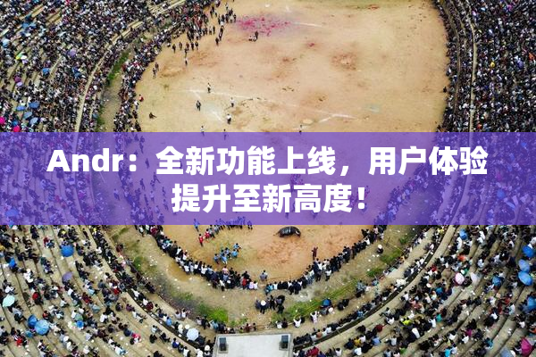 Andr：全新功能上线，用户体验提升至新高度！